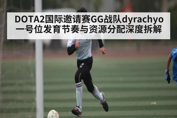 DOTA2国际邀请赛GG战队dyrachyo一号位发育节奏与资源分配深度拆解