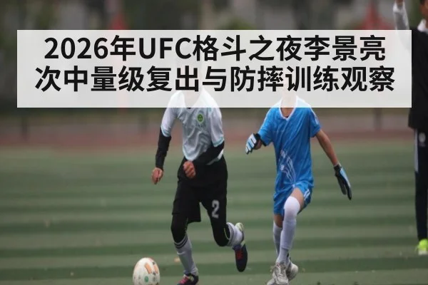 2026年UFC格斗之夜李景亮次中量级复出与防摔训练观察
