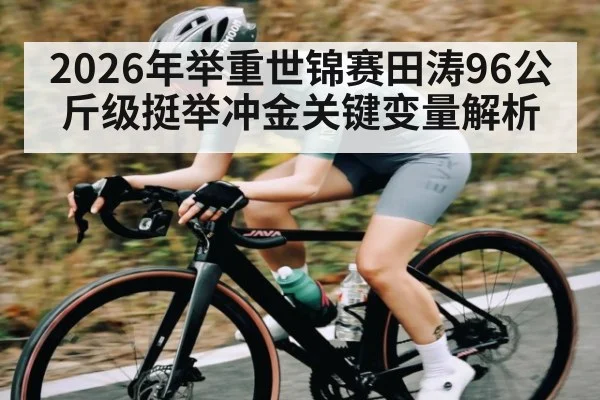 2026年举重世锦赛田涛96公斤级挺举冲金关键变量解析