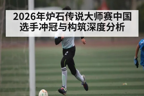 2026年炉石传说大师赛中国选手冲冠与构筑深度分析