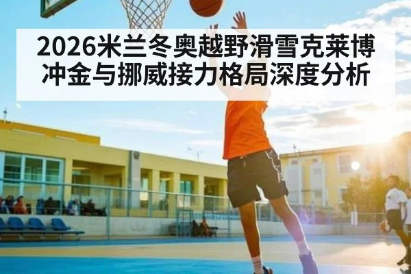 2026米兰冬奥越野滑雪克莱博冲金与挪威接力格局深度分析