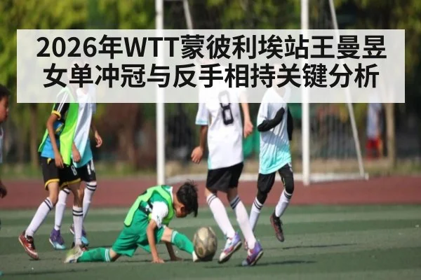 2026年WTT蒙彼利埃站王曼昱女单冲冠与反手相持关键分析