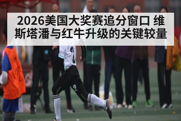 2026美国大奖赛追分窗口 维斯塔潘与红牛升级的关键较量